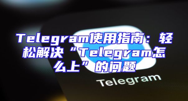 Telegram使用指南：轻松解决“Telegram怎么上”的问题
