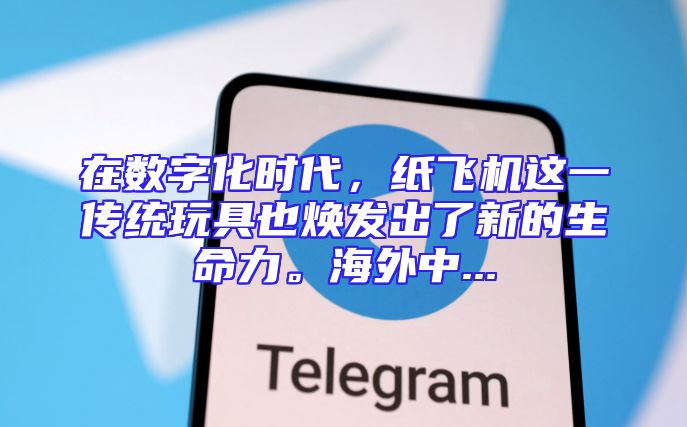 在数字化时代，纸飞机这一传统玩具也焕发出了新的生命力。海外中...