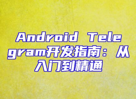 Android Telegram开发指南：从入门到精通