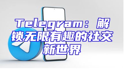 Telegram：解锁无限有趣的社交新世界