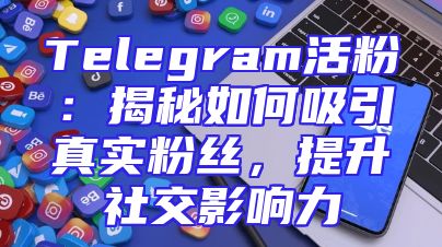 Telegram活粉：揭秘如何吸引真实粉丝，提升社交影响力