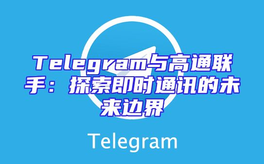 Telegram与高通联手：探索即时通讯的未来边界