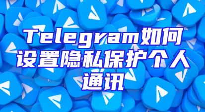 Telegram如何设置隐私保护个人通讯