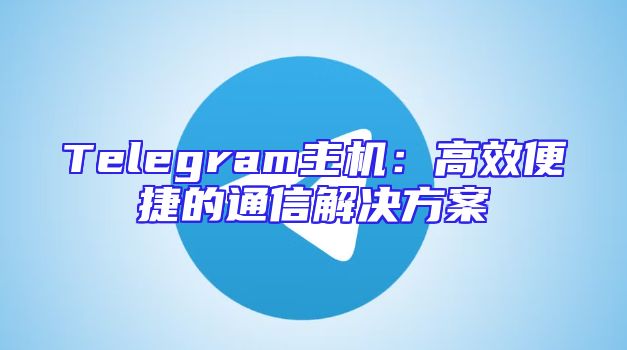 Telegram主机：高效便捷的通信解决方案
