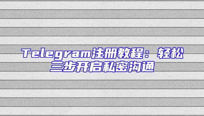 Telegram注册教程：轻松三步开启私密沟通