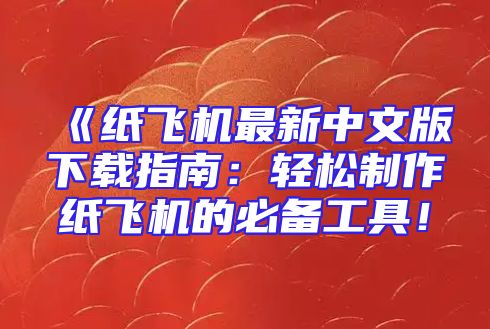 《纸飞机最新中文版下载指南：轻松制作纸飞机的必备工具！