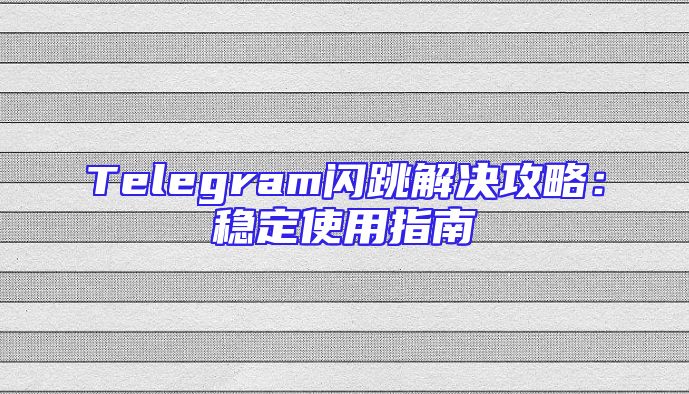 Telegram闪跳解决攻略：稳定使用指南