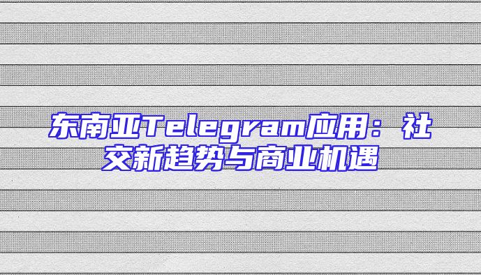 东南亚Telegram应用：社交新趋势与商业机遇