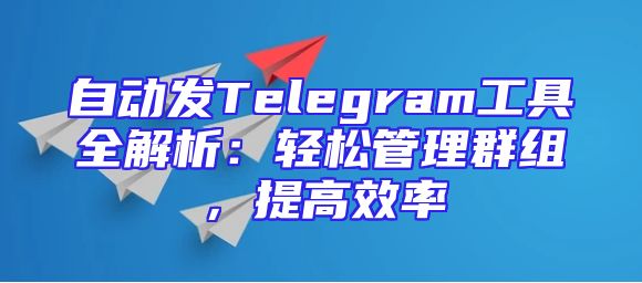 自动发Telegram工具全解析：轻松管理群组，提高效率