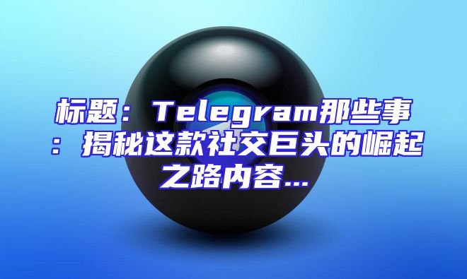 标题：Telegram那些事：揭秘这款社交巨头的崛起之路内容...