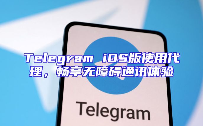 Telegram iOS版使用代理，畅享无障碍通讯体验