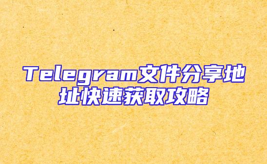 Telegram文件分享地址快速获取攻略