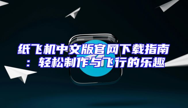 纸飞机中文版官网下载指南：轻松制作与飞行的乐趣