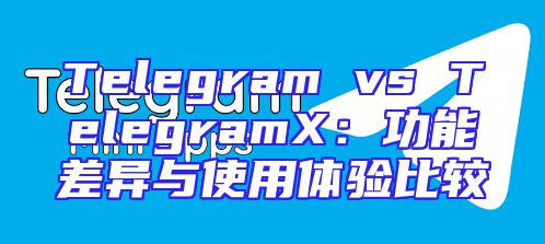 Telegram vs TelegramX：功能差异与使用体验比较