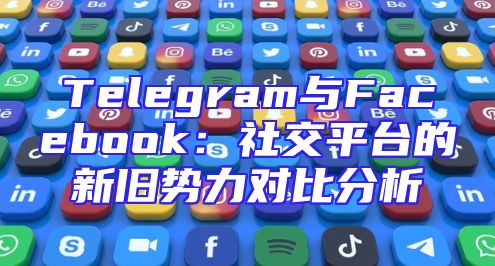 Telegram与Facebook：社交平台的新旧势力对比分析