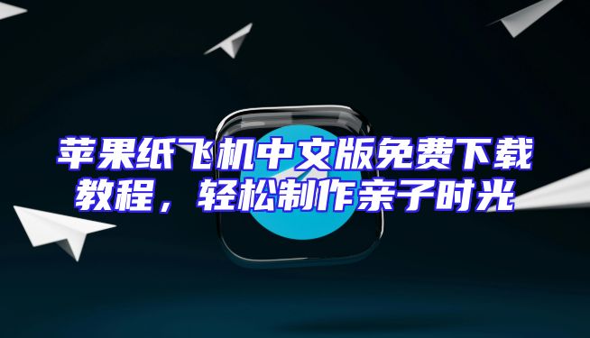 苹果纸飞机中文版免费下载教程，轻松制作亲子时光