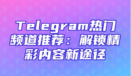 Telegram热门频道推荐：解锁精彩内容新途径