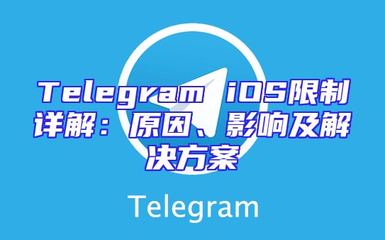 Telegram iOS限制详解：原因、影响及解决方案