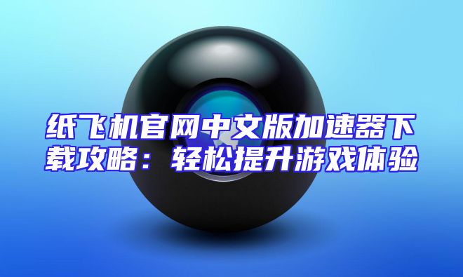 纸飞机官网中文版加速器下载攻略：轻松提升游戏体验