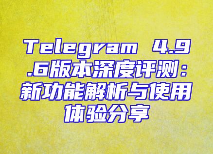 Telegram 4.9.6版本深度评测：新功能解析与使用体验分享
