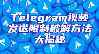 Telegram视频发送限制破解方法大揭秘