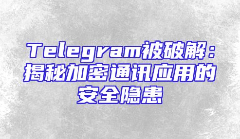 Telegram被破解：揭秘加密通讯应用的安全隐患