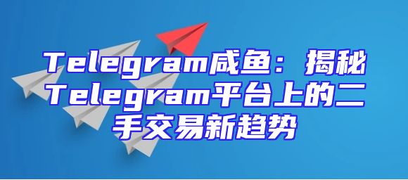 Telegram咸鱼：揭秘Telegram平台上的二手交易新趋势