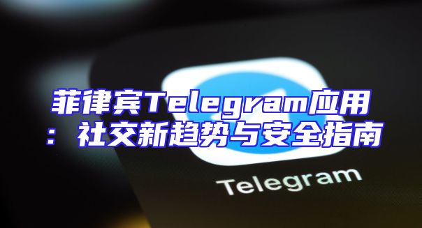 菲律宾Telegram应用：社交新趋势与安全指南