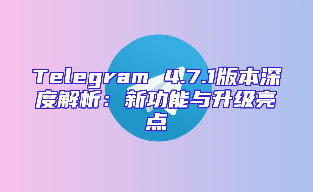Telegram 4.7.1版本深度解析：新功能与升级亮点
