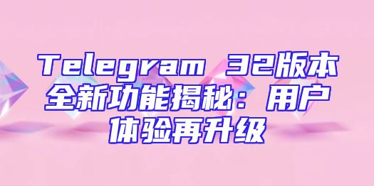 Telegram 32版本全新功能揭秘：用户体验再升级