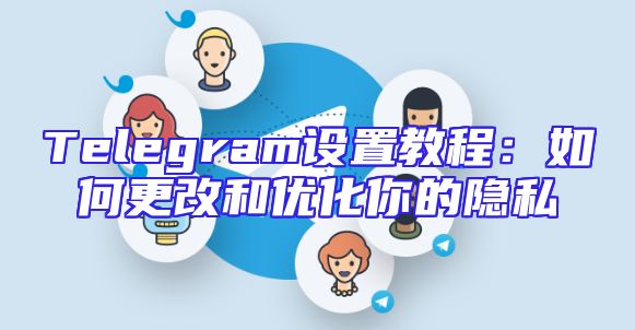 Telegram设置教程：如何更改和优化你的隐私