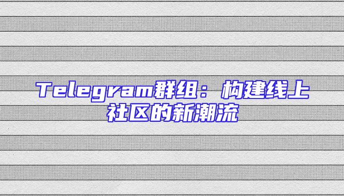 Telegram群组：构建线上社区的新潮流