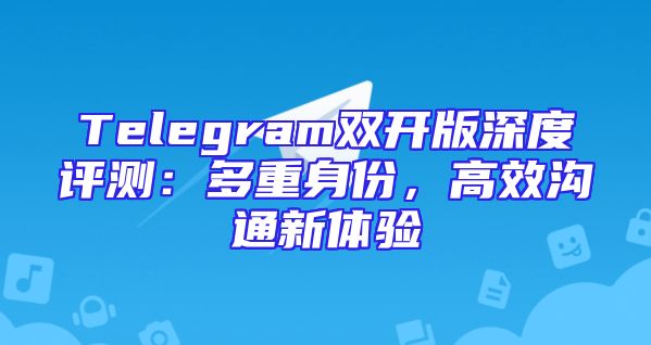 Telegram双开版深度评测：多重身份，高效沟通新体验