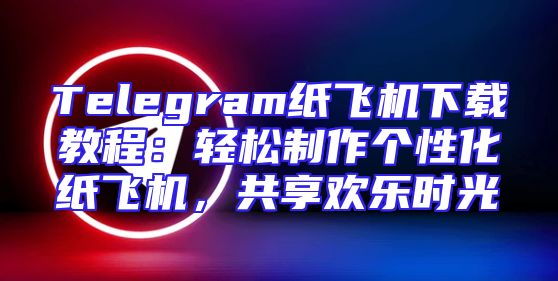 Telegram纸飞机下载教程：轻松制作个性化纸飞机，共享欢乐时光
