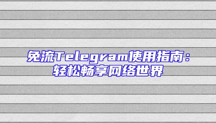 免流Telegram使用指南：轻松畅享网络世界