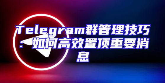 Telegram群管理技巧：如何高效置顶重要消息