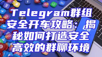 Telegram群组安全开车攻略：揭秘如何打造安全高效的群聊环境