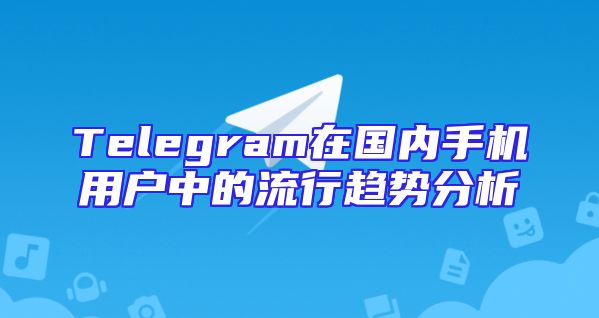 Telegram在国内手机用户中的流行趋势分析