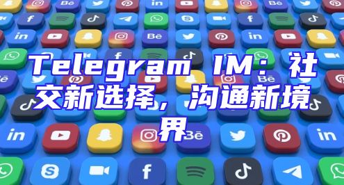 Telegram IM：社交新选择，沟通新境界