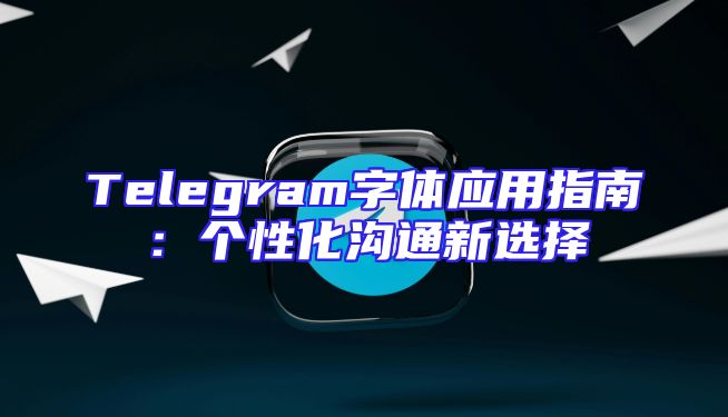 Telegram字体应用指南：个性化沟通新选择