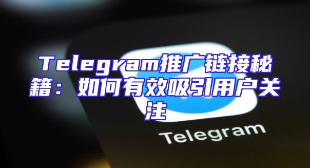Telegram推广链接秘籍：如何有效吸引用户关注