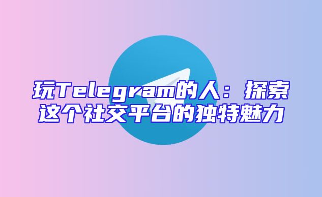 玩Telegram的人：探索这个社交平台的独特魅力