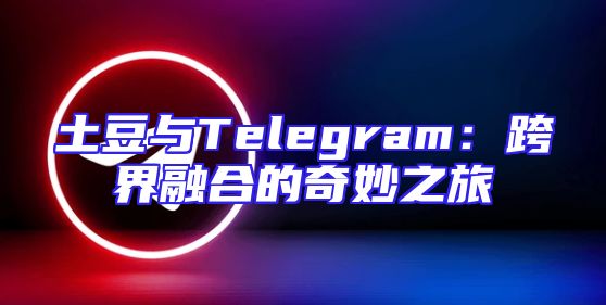 土豆与Telegram：跨界融合的奇妙之旅