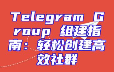 Telegram Group 组建指南：轻松创建高效社群