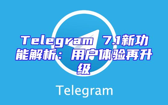 Telegram 7.1新功能解析：用户体验再升级