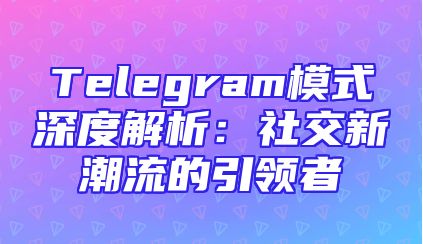 Telegram模式深度解析：社交新潮流的引领者