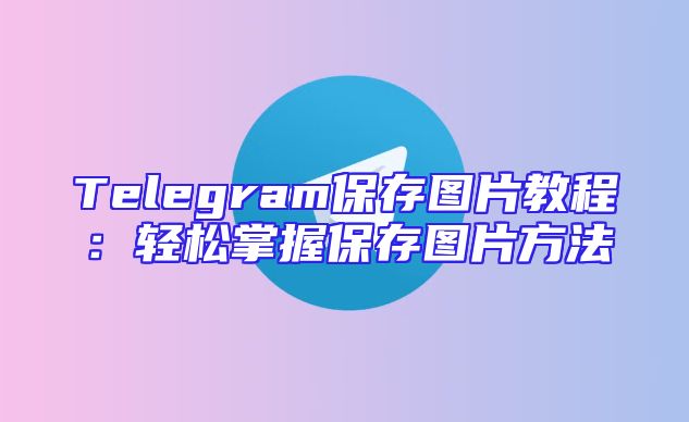 Telegram保存图片教程：轻松掌握保存图片方法