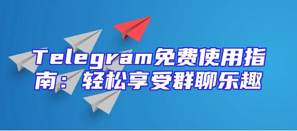 Telegram免费使用指南：轻松享受群聊乐趣