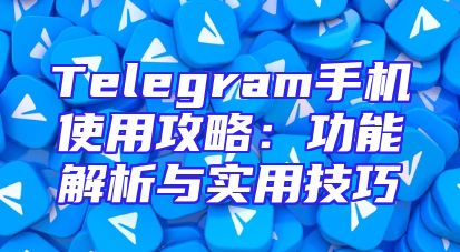 Telegram手机使用攻略：功能解析与实用技巧