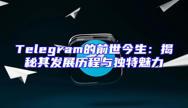 Telegram的前世今生：揭秘其发展历程与独特魅力
